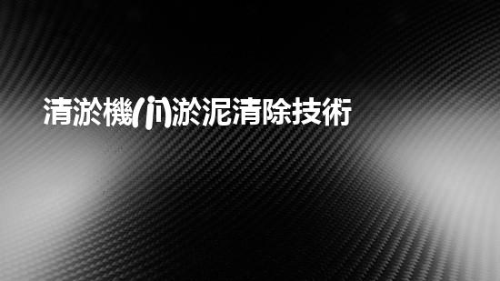 清淤機(jī)淤泥清除技術(shù)革新：關(guān)鍵步驟與最新進(jìn)展！